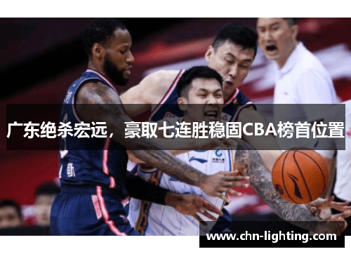 广东绝杀宏远，豪取七连胜稳固CBA榜首位置