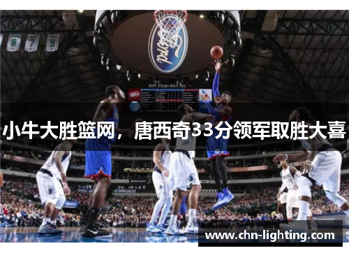 小牛大胜篮网，唐西奇33分领军取胜大喜