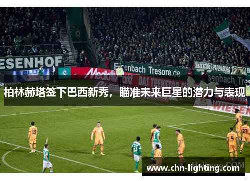 柏林赫塔签下巴西新秀，瞄准未来巨星的潜力与表现