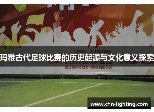 玛雅古代足球比赛的历史起源与文化意义探索